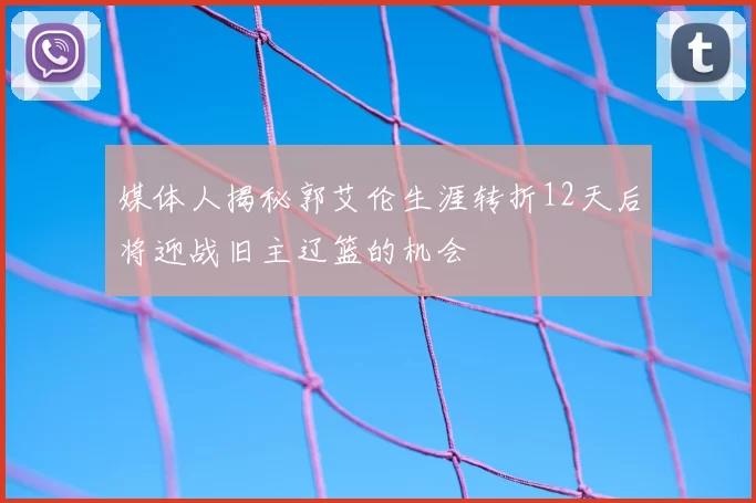 媒体人揭秘郭艾伦生涯转折12天后将迎战旧主辽篮的机会