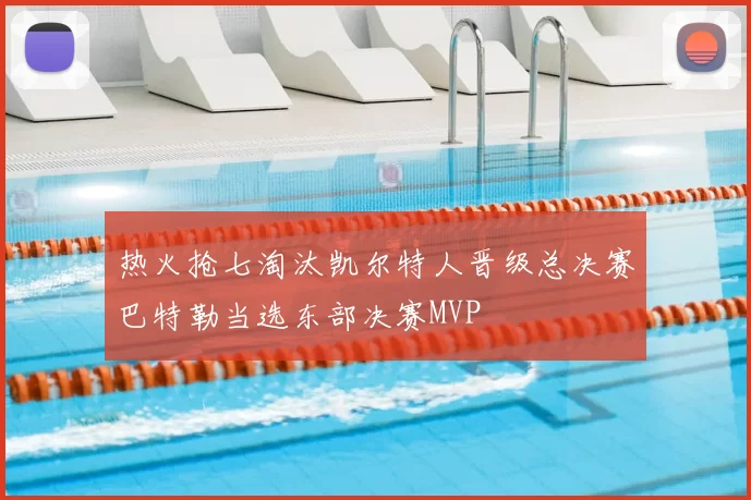 热火抢七淘汰凯尔特人晋级总决赛巴特勒当选东部决赛MVP
