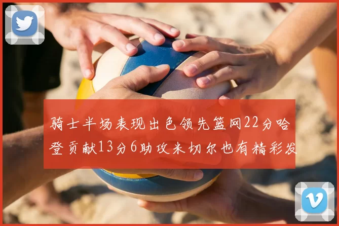 骑士半场表现出色领先篮网22分哈登贡献13分6助攻米切尔也有精彩发挥