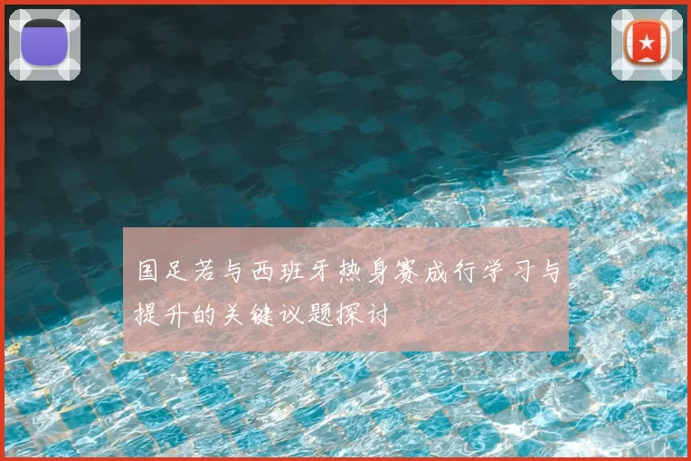 国足若与西班牙热身赛成行学习与提升的关键议题探讨