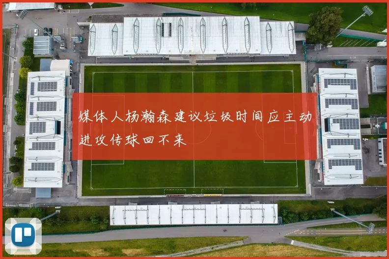 媒体人杨瀚森建议垃圾时间应主动进攻传球回不来