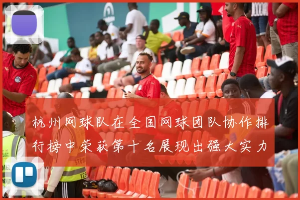 杭州网球队在全国网球团队协作排行榜中荣获第十名展现出强大实力与团结精神
