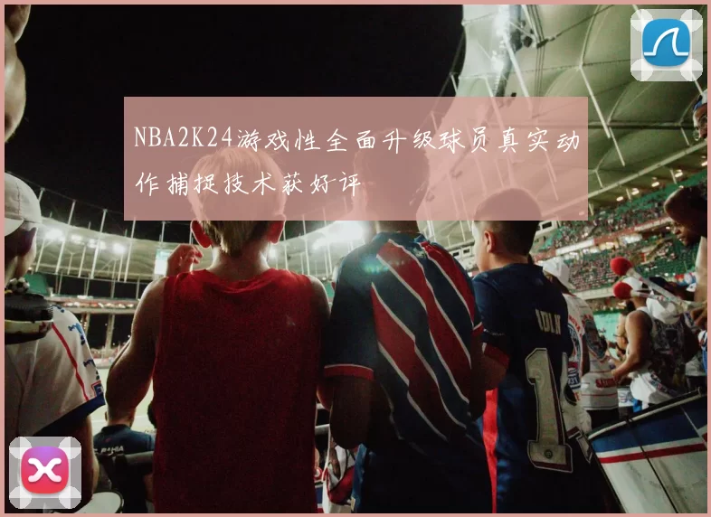 NBA2K24游戏性全面升级球员真实动作捕捉技术获好评