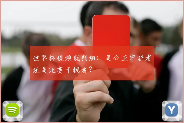 世界杯视频裁判组：是公正守护者还是比赛干扰者？