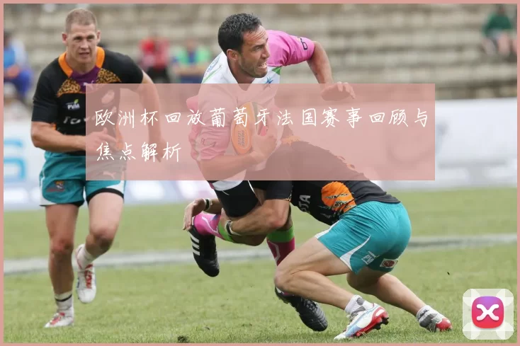 欧洲杯回放葡萄牙法国赛事回顾与焦点解析