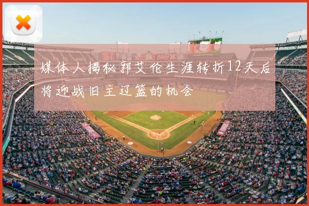 媒体人揭秘郭艾伦生涯转折12天后将迎战旧主辽篮的机会