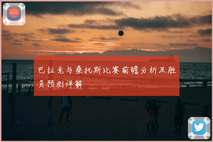 巴拉竞与桑托斯比赛前瞻分析及胜负预测详解