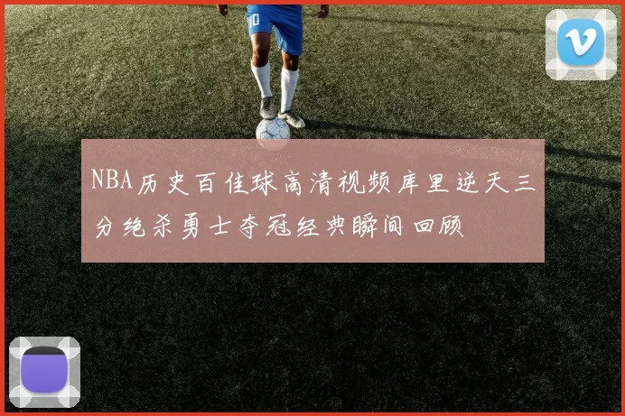 NBA历史百佳球高清视频库里逆天三分绝杀勇士夺冠经典瞬间回顾