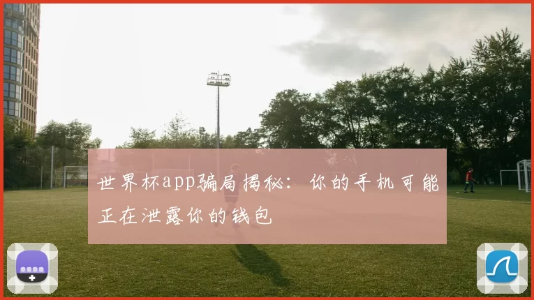 世界杯app骗局揭秘：你的手机可能正在泄露你的钱包