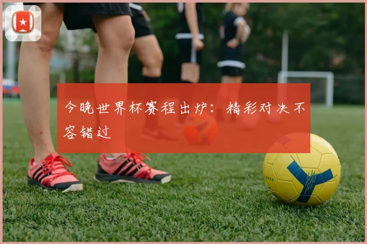 今晚世界杯赛程出炉:精彩对决不容错过