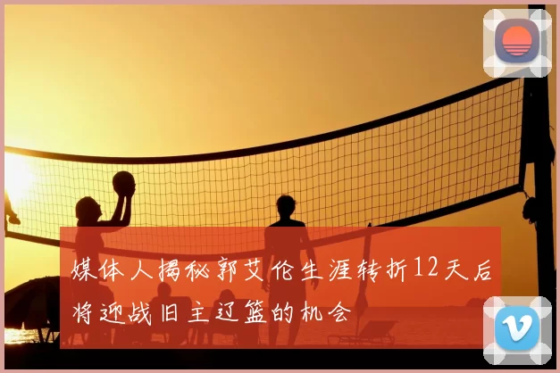 媒体人揭秘郭艾伦生涯转折12天后将迎战旧主辽篮的机会