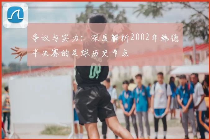 争议与实力：深度解析2002年韩德半决赛的足球历史节点