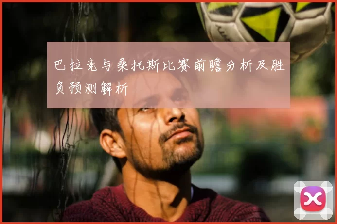 巴拉竞与桑托斯比赛前瞻分析及胜负预测解析