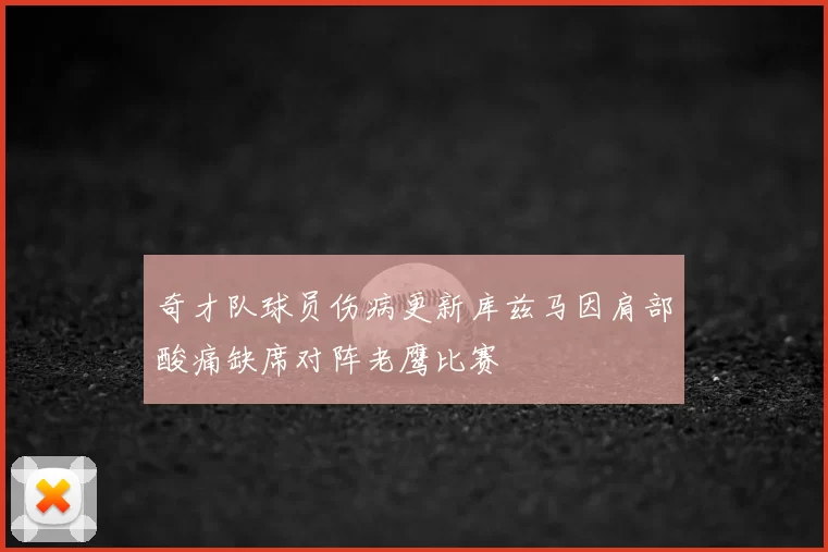 奇才队球员伤病更新库兹马因肩部酸痛缺席对阵老鹰比赛