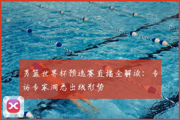 男篮世界杯预选赛直播全解读:专访专家洞悉出线形势