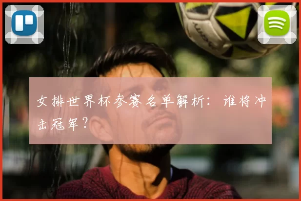 女排世界杯参赛名单解析：谁将冲击冠军？