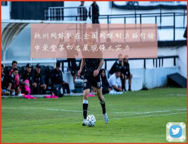 杭州网球队在全国网球耐力排行榜中荣登第四名展现强大实力
