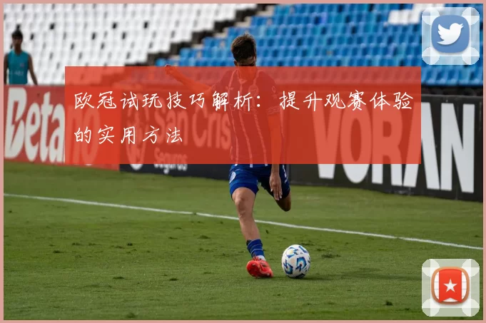 欧冠试玩技巧解析：提升观赛体验的实用方法