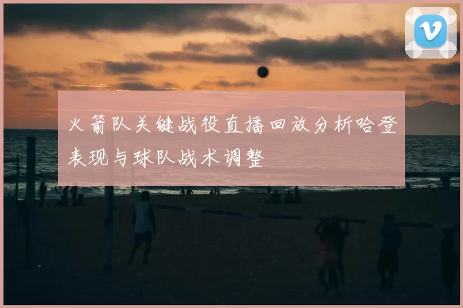 火箭队关键战役直播回放分析哈登表现与球队战术调整