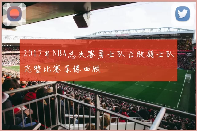 2017年NBA总决赛勇士队击败骑士队完整比赛录像回顾