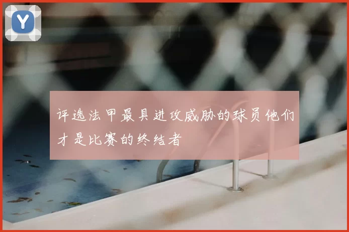 评选法甲最具进攻威胁的球员他们才是比赛的终结者