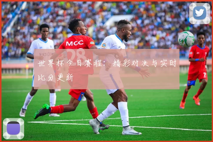 世界杯今日赛程:精彩对决与实时比分更新