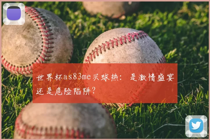 世界杯as83me买球热:是激情盛宴还是危险陷阱?