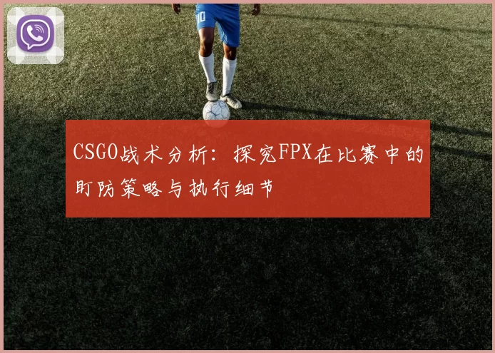 CSGO战术分析:探究FPX在比赛中的盯防策略与执行细节