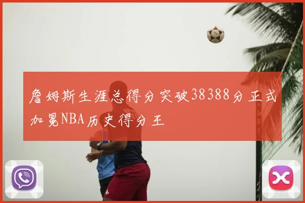 詹姆斯生涯总得分突破38388分正式加冕NBA历史得分王