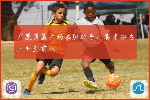 广厦男篮主场战胜对手，赛季排名上升至前八