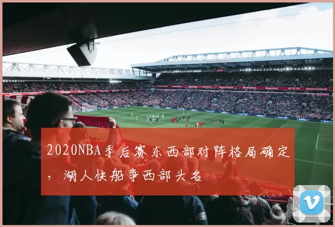 2020NBA季后赛东西部对阵格局确定，湖人快船争西部头名