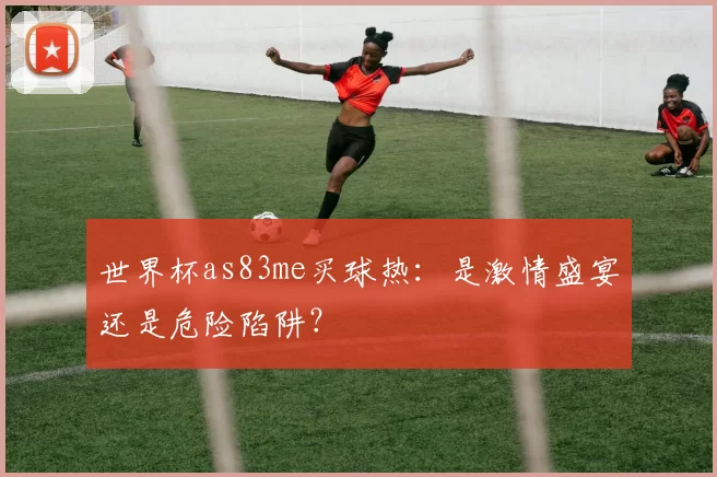 世界杯as83me买球热:是激情盛宴还是危险陷阱?