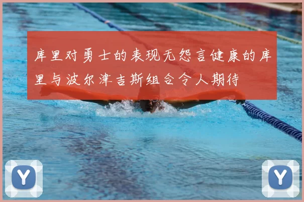 库里对勇士的表现无怨言健康的库里与波尔津吉斯组合令人期待