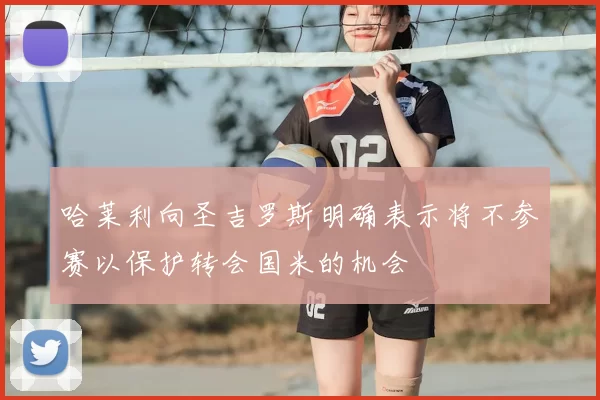 哈莱利向圣吉罗斯明确表示将不参赛以保护转会国米的机会