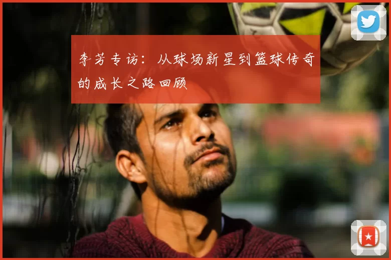 李芳专访：从球场新星到篮球传奇的成长之路回顾