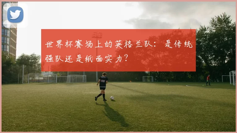 世界杯赛场上的英格兰队：是传统强队还是纸面实力？