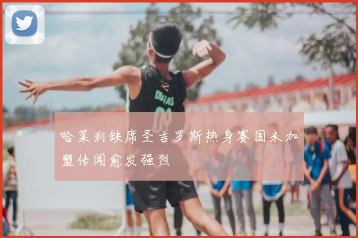 哈莱利缺席圣吉罗斯热身赛国米加盟传闻愈发强烈