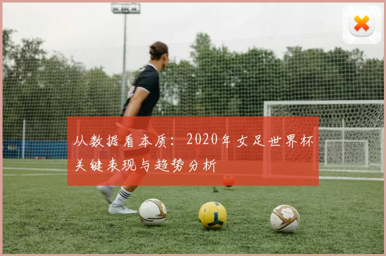 从数据看本质:2020年女足世界杯关键表现与趋势分析