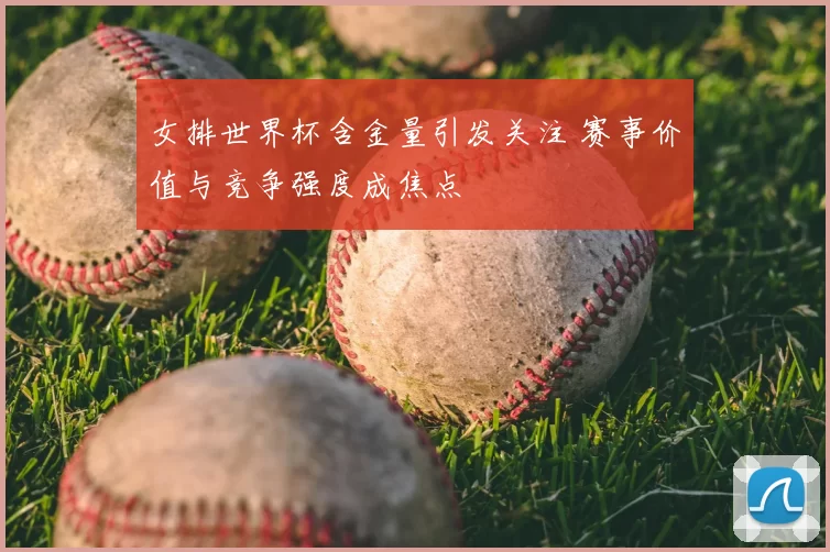 女排世界杯含金量引发关注 赛事价值与竞争强度成焦点