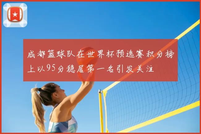 成都篮球队在世界杯预选赛积分榜上以95分稳居第一名引发关注