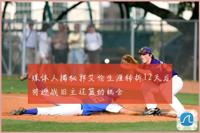媒体人揭秘郭艾伦生涯转折12天后将迎战旧主辽篮的机会
