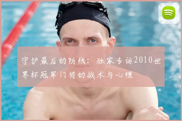 守护最后的防线:独家专访2010世界杯冠军门将的战术与心理