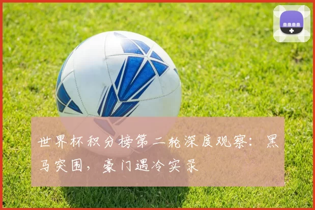 世界杯积分榜第二轮深度观察：黑马突围，豪门遇冷实录