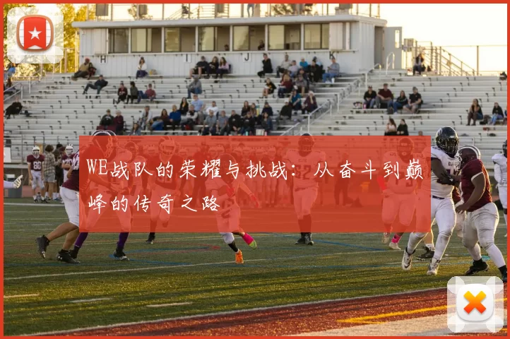 WE战队的荣耀与挑战:从奋斗到巅峰的传奇之路