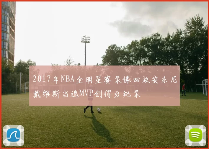 2017年NBA全明星赛录像回放安东尼戴维斯当选MVP创得分纪录