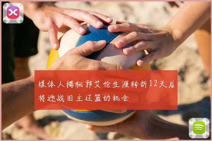 媒体人揭秘郭艾伦生涯转折12天后将迎战旧主辽篮的机会