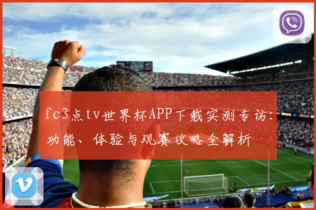 fc3点tv世界杯APP下载实测专访：功能、体验与观赛攻略全解析
