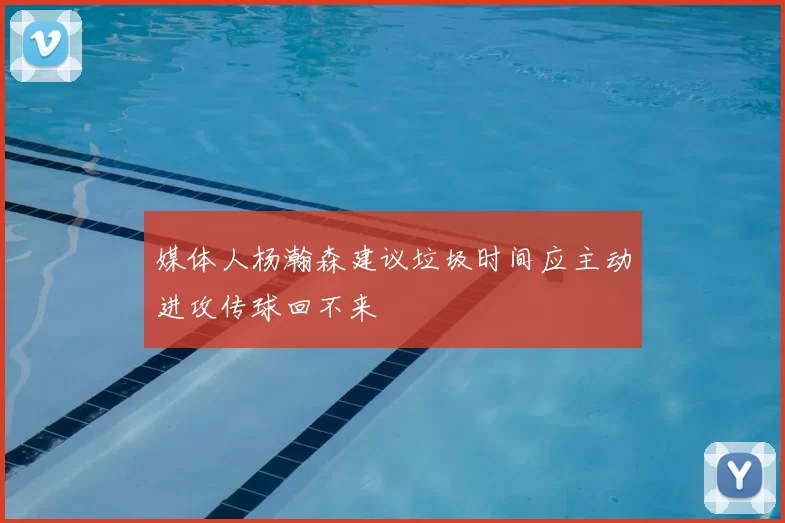 媒体人杨瀚森建议垃圾时间应主动进攻传球回不来