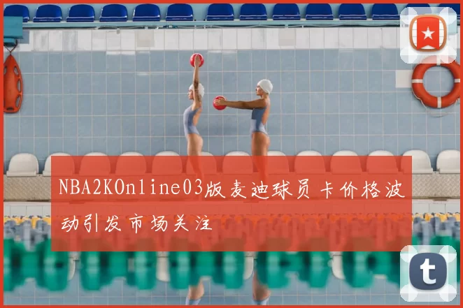 NBA2KOnline03版麦迪球员卡价格波动引发市场关注