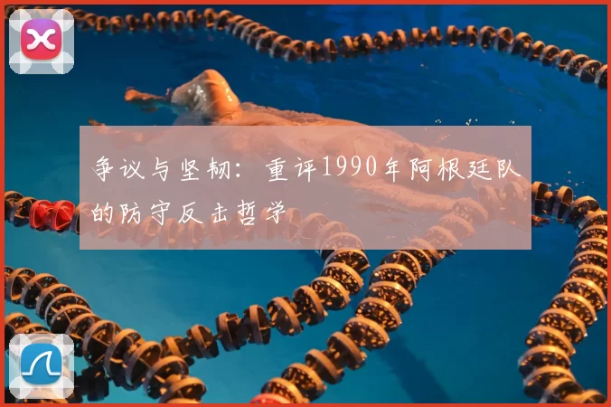 争议与坚韧：重评1990年阿根廷队的防守反击哲学